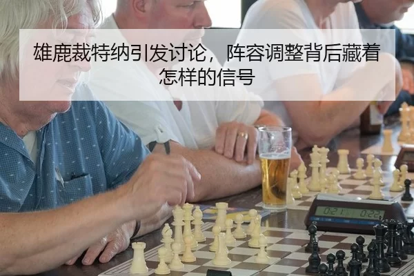 雄鹿裁特纳引发讨论，阵容调整背后藏着怎样的信号